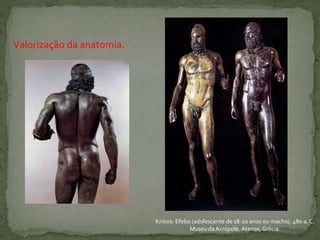 Valorização da anatomia.
Kritios: Efebo (adolescente de 18-20 anos ou macho). 480 a. C.
Museu daAcrópole. Atenas, Grécia.
 