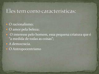  O racionalismo;
 O amor pela beleza;
 O interesse pelo homem, essa pequena criatura que é
“a medida de todas as coisas”;
 A democracia.
 O Antropocentrismo
 