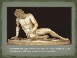 Gaulês Moribundo. Cópia romana de um original de bronze de 230-220 a.C. do
escultor Pérgamo. Mármore, Museu Capitólio. Roma. Itália.
 