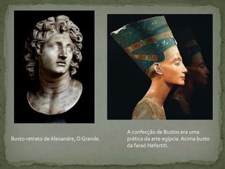 Busto-retrato de Alexandre, O Grande.
A confecção de Bustos era uma
prática da arte egípcia.Acima busto
da faraó Nefertiti.
 