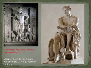 Escopas.O Ares Ludovisi. Cópia
Romana II a I a.C. Museu Nacional
de Roma.
Introdução de animais, crianças e
pessoas comuns.
 