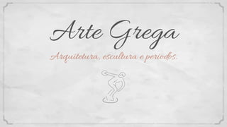 Arte Grega
Arquitetura, escultura e periodos.
 