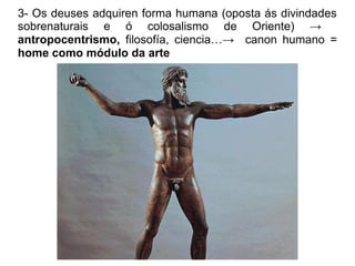 3- Os deuses adquiren forma humana (oposta ás divindades
sobrenaturais e ó colosalismo de Oriente) →
antropocentrismo, filosofía, ciencia…→ canon humano =
home como módulo da arte
 