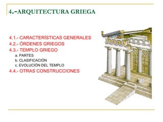 4 .- ARQUITECTURA GRIEGA 4.1.- CARACTERÍSTICAS GENERALES 4.2.- ÓRDENES GRIEGOS 4.3.- TEMPLO GRIEGO a. PARTES b. CLASIFICACIÓN c. EVOLUCIÓN DEL TEMPLO 4.4.- OTRAS CONSTRUCCIONES 