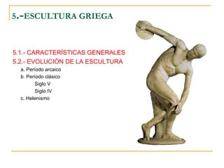 5 .- ESCULTURA GRIEGA 5.1.- CARACTERÍSTICAS GENERALES 5.2.- EVOLUCIÓN DE LA ESCULTURA a. Período arcaico b. Período clásico Siglo V Siglo IV c. Helenismo 