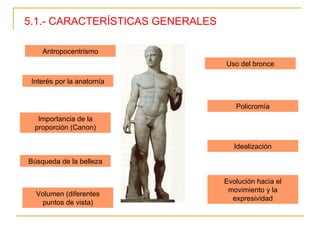 5.1.- CARACTERÍSTICAS GENERALES Interés por la anatomía Importancia de la proporción (Canon) Búsqueda de la belleza Uso del bronce Policromía Idealización Volumen (diferentes puntos de vista) Antropocentrismo Evolución hacia el movimiento y la expresividad 