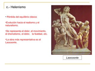 c.- Helenismo Laocoonte Pérdida del equilibrio clásico Evolución hacia el realismo y el naturalismo. Se representa el dolor, el movimiento, el dramatismo, el dolor,  la fealdad, etc. La obra más representativa es el Laocoonte. 