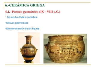 6.-CERÁMICA GRIEGA 6.1.- Período geométrico (IX – VIII a.C.) Se recubre toda la superficie. Motivos geométricos Esquematización de las figuras 