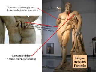 Héroe convertido en gigante de tremendas formas musculares Mano oculta con las manzanas  del jardín de las Hespérides (el autor nos obliga a rodear la figura) Cansancio físico Reposo moral (reflexión) Lisipo: Hercules Farnesio 