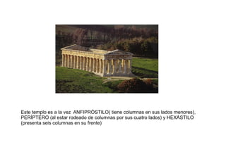 Este templo es a la vez ANFIPRÓSTILO( tiene columnas en sus lados menores),
PERÍPTERO (al estar rodeado de columnas por sus cuatro lados) y HEXÁSTILO
(presenta seis columnas en su frente)
 