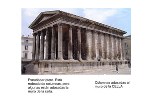 Pseudoperíptero. Está
rodeado de columnas, pero   Columnas adosadas al
algunas están adosadas la   muro de la CELLA
muro de la cella.
 