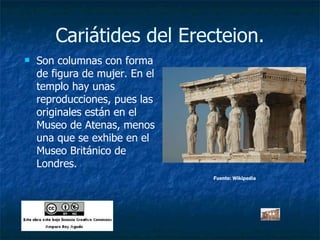Cariátides del Erecteion. Son columnas con forma de figura de mujer. En el templo hay unas reproducciones, pues las  originales están en el Museo de Atenas, menos una que se exhibe en el Museo Británico de Londres. Fuente: Wikipedia 