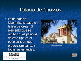 Palacio de Cnossos Es un palacio laberíntico situado en la isla de Creta. El elemento que se repite en los palacios de este tipo es el patio central, que proporcionaba luz a todas las estancias. Fuente: Wikipedia 