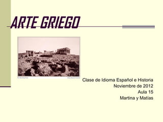 ARTE GRIEGO
Clase de Idioma Español e Historia
Noviembre de 2012
Aula 15
Martina y Matías