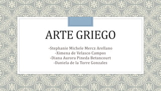 ARTE GRIEGO
-Stephanie Michele Mercz Arellano
-Ximena de Velasco Campos
-Diana Aurora Pineda Betancourt
-Daniela de la Torre Gonzales
 