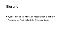 Glosario
• Hybris: insolencia y falta de moderación e instinto.
• Peloponeso: Península de la Grecia antigua.
 
