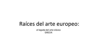 Raíces del arte europeo:
el legado del arte clásico
GRECIA
 