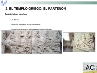2. EL TEMPLO GRIEGO: EL PARTENÓN
Características escultura
Los frisos:
Destaca el friso jónico de las Panateneas:
Procesión de la ciudad a la Acrópolis para llevar ofrendas.
 
