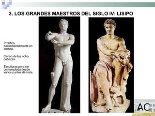 3. LOS GRANDES MAESTROS DEL SIGLO IV: LISIPO
Prolífico,
fundamentalmente en
bronce.
Canon de las ocho
cabezas.
Esculturas para ser
contemplada desde
varios puntos de vista.
 