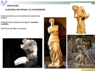 ESCULTURA
A) ESCUELA DE ATENAS Y EL PELOPONESO
Crisis económica y en la pérdida de supremacía
política.
Imitación de los clásicos del siglo IV: escuela
neoática.
Domina la sencillez y el reposo.
 