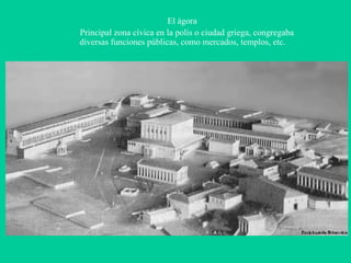 El ágora Principal zona cívica en la polis o ciudad griega, congregaba diversas funciones públicas, como mercados, templos, etc. 