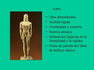 Ojos almendrados.  Actitud rígida.  Frontalidad y simetría.  Sonrisa arcaica.  Influencias Egipcias en la frontalidad y la rigidez.  Punto de partida del ideal de belleza clásico.   KUROI 