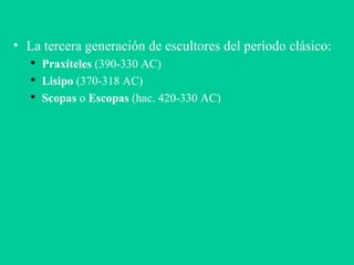 La tercera generación de escultores del período clásico: Praxíteles  (390-330 AC)‏ Lisipo  (370-318 AC)‏ Scopas  o  Escopas  (hac. 420-330 AC)‏ 
