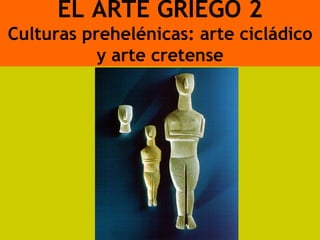 EL ARTE GRIEGO 2
Culturas prehelénicas: arte cicládico
           y arte cretense
 