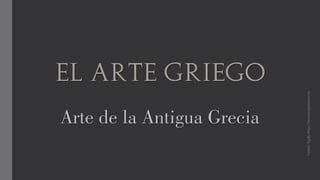 El Arte Griego
Arte de la Antigua Grecia
CarmenÁguila,https://hortushesperidum.com
 