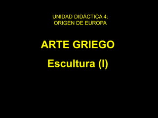 ARTE GRIEGO
Escultura (I)
UNIDAD DIDÁCTICA 4:
ORIGEN DE EUROPA
 