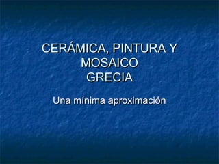 CERÁMICA, PINTURA YCERÁMICA, PINTURA Y
MOSAICOMOSAICO
GRECIAGRECIA
Una mínima aproximaciónUna mínima aproximación
 