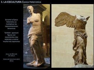 3. LA ESCULTURA Época Helenística
Durante la Época
Helenística se
multiplican las
representaciones
femeninas
También aparecen
figuras con
movimientos más
violentos y rostros
mucho más expresivos
Venus de Milo (izd)
125-100 aC
Victoria de Samotracia (dch)
190 aC
 
