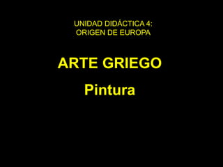 ARTE GRIEGO
Pintura
UNIDAD DIDÁCTICA 4:
ORIGEN DE EUROPA
 