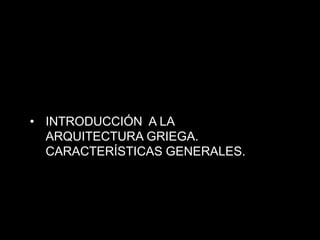 • INTRODUCCIÓN A LA
ARQUITECTURA GRIEGA.
CARACTERÍSTICAS GENERALES.
 