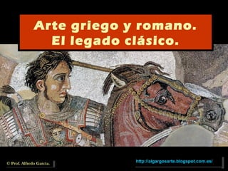 Arte griego y romano.
El legado clásico.
© Prof. Alfredo García.© Prof. Alfredo García. http://algargosarte.blogspot.com.es/http://algargosarte.blogspot.com.es/
 