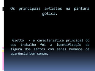 Os principais artistas na pintura gótica.Giotto  - a característica principal do seu trabalho foi a identificação da figura dos santos com seres humanos de aparência bem comum.