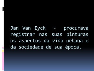 Jan Van Eyck  -  procurava registrar nas suas pinturas os aspectos da vida urbana e da sociedade de sua época.