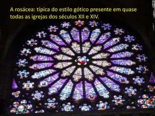 A rosácea: típica do estilo gótico presente em quase
todas as igrejas dos séculos XII e XIV.
 