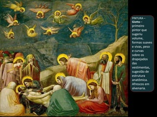 PINTURA –
Giotto –
primeiro
pintor que
sugeriu
volume,
formas suaves
e vivas, peso
e curvas
sobre os
drapejados
das
vestimentas,
sugestão de
estrutura
anatômica.
Afrescos em
alvenaria.
 