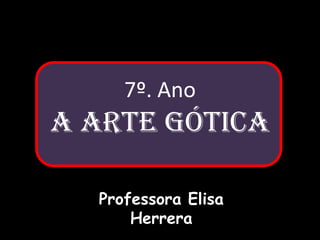 7º. Ano
A arte gótica

  Professora Elisa
      Herrera
 