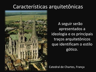 Características arquitetônicas

                     A seguir serão
                     apresentados a
                ideologia e os principais
                  traços arquitetônicos
                que identificam o estilo
                         gótico.



               Catedral de Chartes, França
 