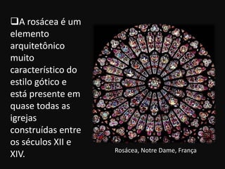 A rosácea é um
elemento
arquitetônico
muito
característico do
estilo gótico e
está presente em
quase todas as
igrejas
construídas entre
os séculos XII e
                    Rosácea, Notre Dame, França
XIV.
 