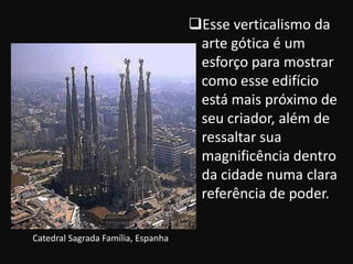 Esse verticalismo da
                                     arte gótica é um
                                     esforço para mostrar
                                     como esse edifício
                                     está mais próximo de
                                     seu criador, além de
                                     ressaltar sua
                                     magnificência dentro
                                     da cidade numa clara
                                     referência de poder.

Catedral Sagrada Família, Espanha
 