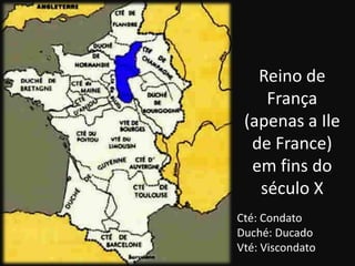 Reino de
    França
 (apenas a Ile
  de France)
  em fins do
   século X
Cté: Condato
Duché: Ducado
Vté: Viscondato
 