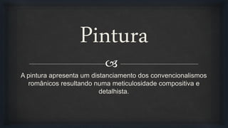 
Pintura
A pintura apresenta um distanciamento dos convencionalismos
românicos resultando numa meticulosidade compositiva e
detalhista.
 