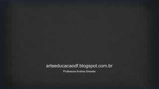 arteeducacaodf.blogspot.com.br
Professora Andrea Dressler
 