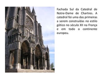 Fachada Sul da Catedral de
Notre-Dame de Chartres. A
catedral foi uma das primeiras
a serem construídas no estilo
gótico no século XII na França
e em todo o continente
europeu.
 