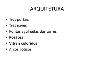 ARQUITETURA
• Três portais
• Três naves
• Pontas agulhadas das torres
• Rosácea
• Vitrais coloridos
• Arcos góticos
 