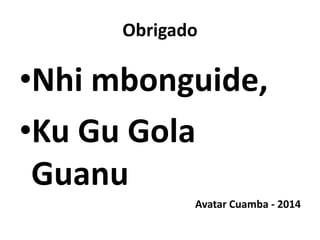 Obrigado

•Nhi mbonguide,
•Ku Gu Gola
Guanu
Avatar Cuamba - 2014

 
