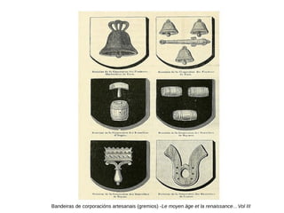 Bandeiras de corporacións artesanais (gremios) -Le moyen äge et la renaissance…Vol III
 